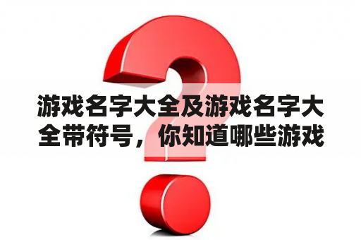 游戏名字大全及游戏名字大全带符号，你知道哪些游戏名字？如何给游戏名字加上符号？