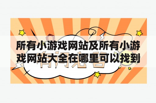 所有小游戏网站及所有小游戏网站大全在哪里可以找到？如何选择适合自己的小游戏网站？有哪些值得推荐的小游戏网站？