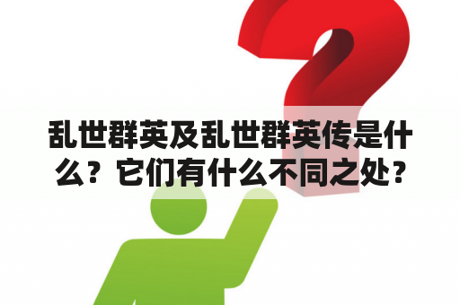 乱世群英及乱世群英传是什么？它们有什么不同之处？如何评价这两部作品？