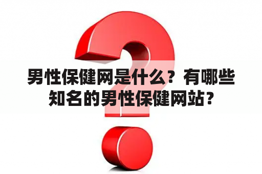 男性保健网是什么？有哪些知名的男性保健网站？