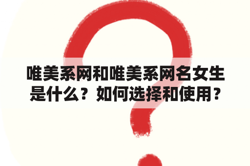 唯美系网和唯美系网名女生是什么？如何选择和使用？