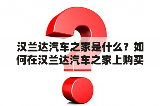 汉兰达汽车之家是什么？如何在汉兰达汽车之家上购买汉兰达汽车？