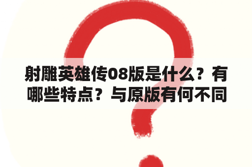 射雕英雄传08版是什么？有哪些特点？与原版有何不同？