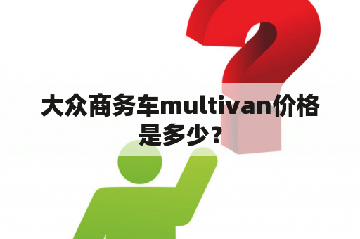 大众商务车multivan价格是多少？