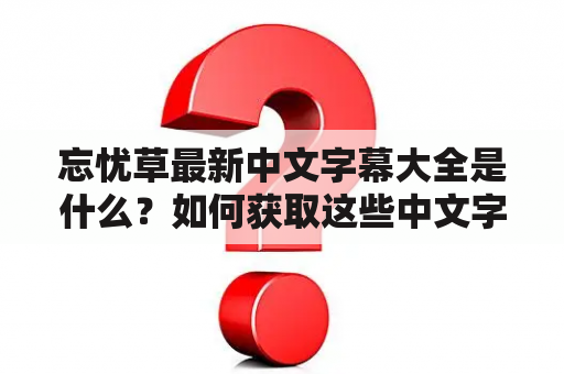 忘忧草最新中文字幕大全是什么？如何获取这些中文字幕？这些中文字幕有哪些特点？