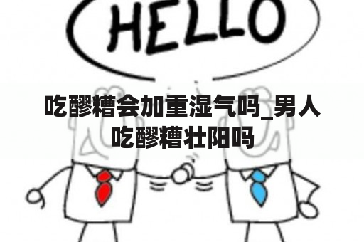 吃醪糟会加重湿气吗_男人吃醪糟壮阳吗