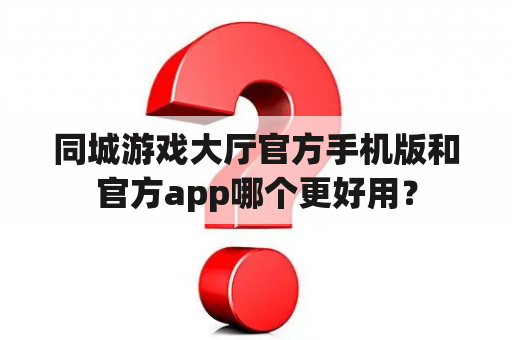 同城游戏大厅官方手机版和官方app哪个更好用？