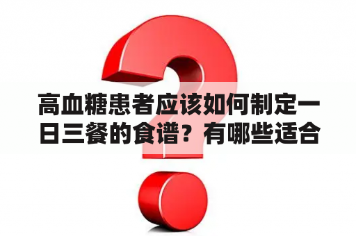 高血糖患者应该如何制定一日三餐的食谱？有哪些适合高血糖患者的食谱图片？