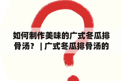 如何制作美味的广式冬瓜排骨汤？ | 广式冬瓜排骨汤的做法 | 广式冬瓜排骨汤的做法大全