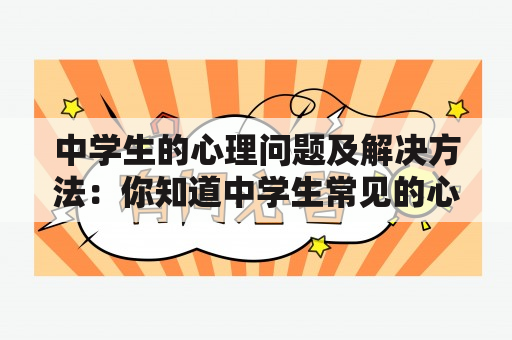 中学生的心理问题及解决方法：你知道中学生常见的心理问题有哪些吗？