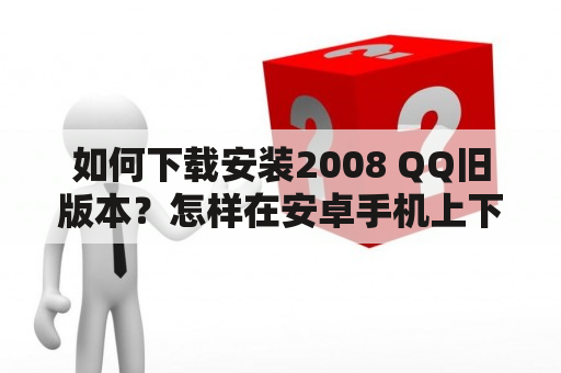 如何下载安装2008 QQ旧版本？怎样在安卓手机上下载QQ2008旧版本？