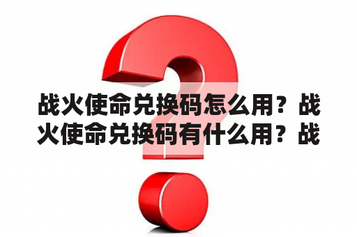 战火使命兑换码怎么用？战火使命兑换码有什么用？战火使命兑换码在哪里领取？