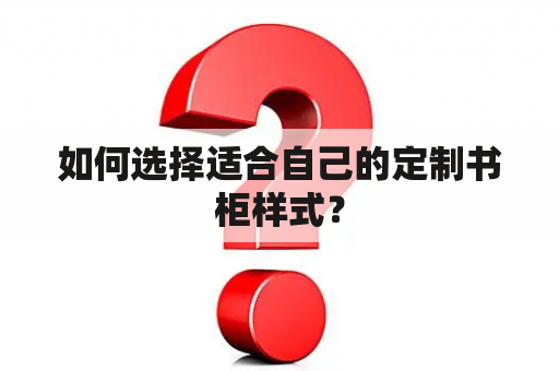 如何选择适合自己的定制书柜样式？