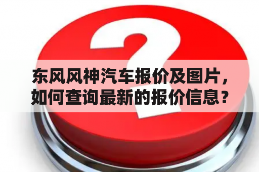 东风风神汽车报价及图片，如何查询最新的报价信息？