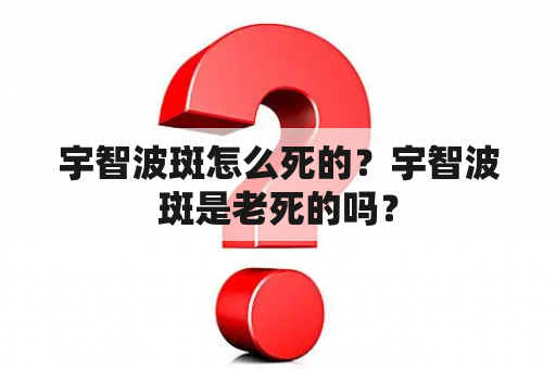 宇智波斑怎么死的？宇智波斑是老死的吗？