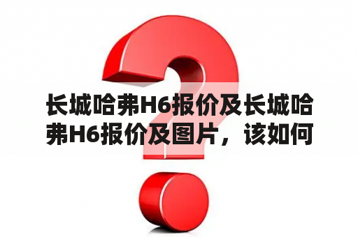 长城哈弗H6报价及长城哈弗H6报价及图片，该如何查询？