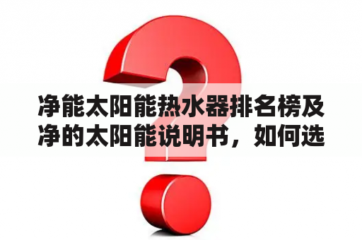 净能太阳能热水器排名榜及净的太阳能说明书，如何选择最适合自己的净能太阳能热水器？