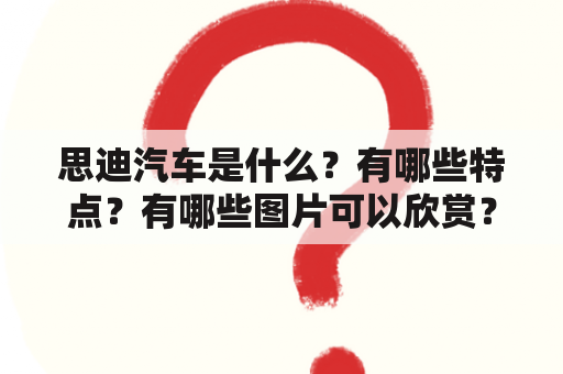 思迪汽车是什么？有哪些特点？有哪些图片可以欣赏？