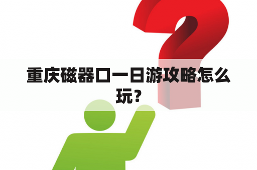 重庆磁器口一日游攻略怎么玩？