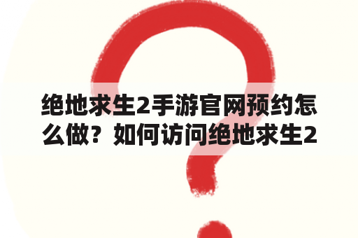 绝地求生2手游官网预约怎么做？如何访问绝地求生2手游官网？