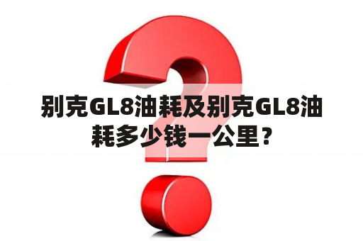 别克GL8油耗及别克GL8油耗多少钱一公里？