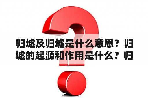 归墟及归墟是什么意思？归墟的起源和作用是什么？归墟在古代文化中的地位如何？