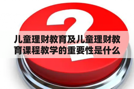 儿童理财教育及儿童理财教育课程教学的重要性是什么？如何进行有效的儿童理财教育课程教学？