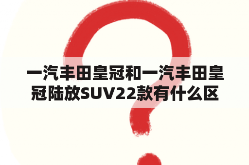 一汽丰田皇冠和一汽丰田皇冠陆放SUV22款有什么区别？