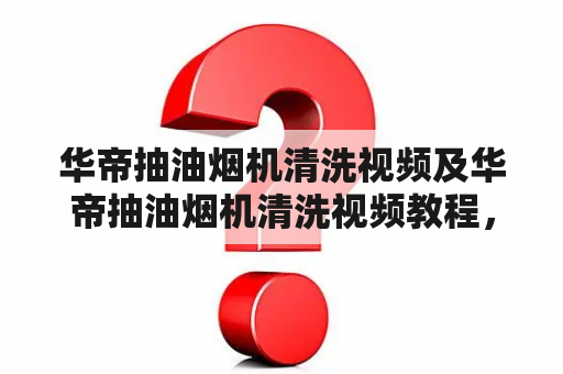 华帝抽油烟机清洗视频及华帝抽油烟机清洗视频教程，如何正确清洗华帝抽油烟机？