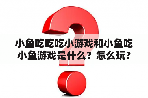 小鱼吃吃吃小游戏和小鱼吃小鱼游戏是什么？怎么玩？有哪些版本？