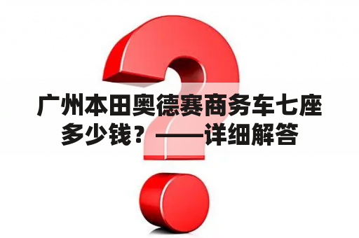 广州本田奥德赛商务车七座多少钱？——详细解答