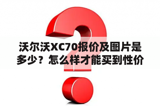 沃尔沃XC70报价及图片是多少？怎么样才能买到性价比高的沃尔沃XC70？