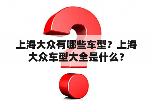 上海大众有哪些车型？上海大众车型大全是什么？