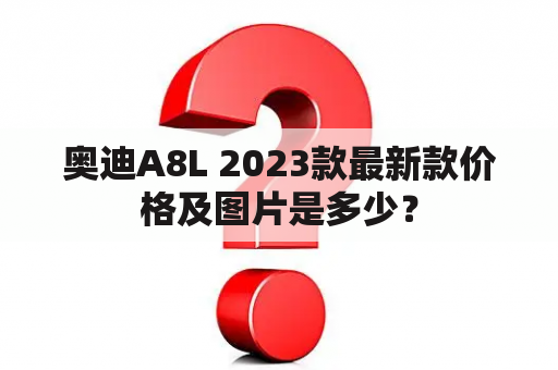 奥迪A8L 2023款最新款价格及图片是多少？