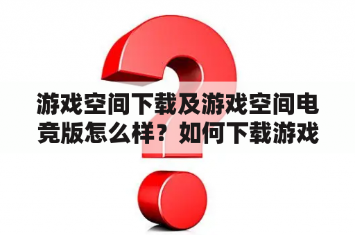 游戏空间下载及游戏空间电竞版怎么样？如何下载游戏空间？游戏空间电竞版有哪些特点？