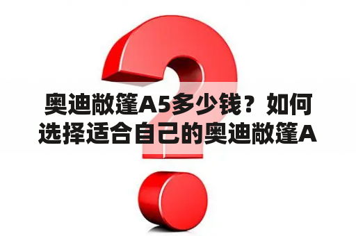 奥迪敞篷A5多少钱？如何选择适合自己的奥迪敞篷A5？