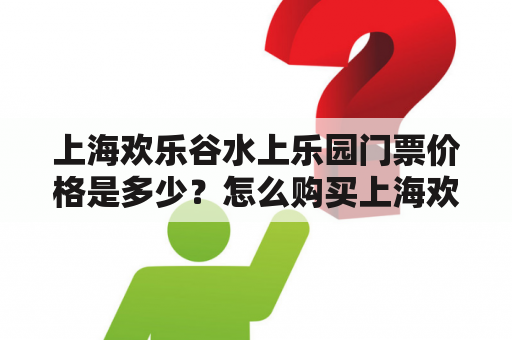 上海欢乐谷水上乐园门票价格是多少？怎么购买上海欢乐谷水上乐园门票？