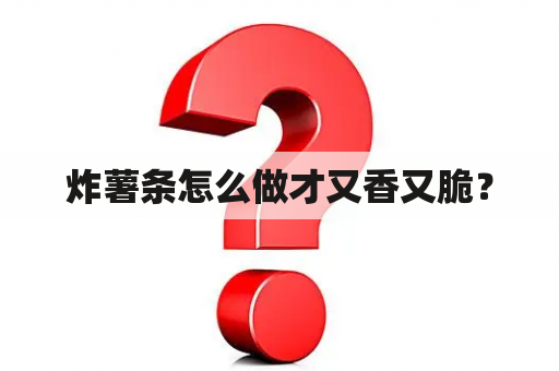 炸薯条怎么做才又香又脆？