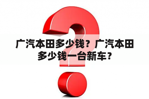 广汽本田多少钱？广汽本田多少钱一台新车？