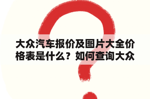 大众汽车报价及图片大全价格表是什么？如何查询大众汽车报价及图片？哪里可以找到大众汽车报价及图片大全价格表？