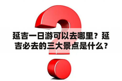 延吉一日游可以去哪里？延吉必去的三大景点是什么？