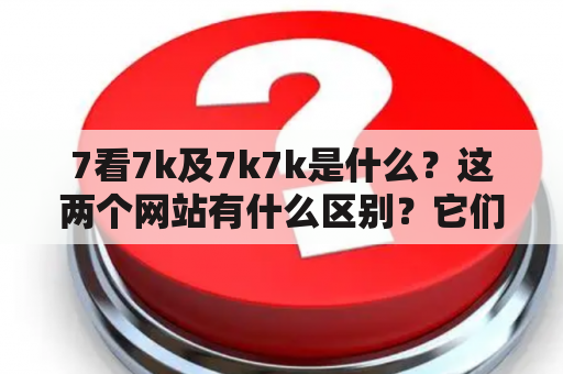 7看7k及7k7k是什么？这两个网站有什么区别？它们提供的游戏资源是否安全可靠？