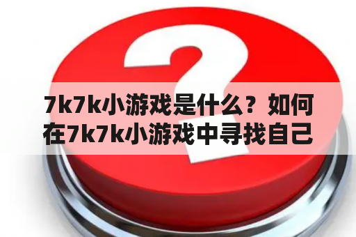 7k7k小游戏是什么？如何在7k7k小游戏中寻找自己喜欢的游戏？7k7k小游戏有哪些特点？