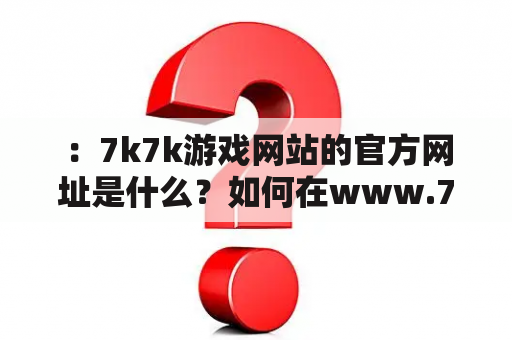 ：7k7k游戏网站的官方网址是什么？如何在www.7k7k.con上玩游戏？有哪些热门游戏？