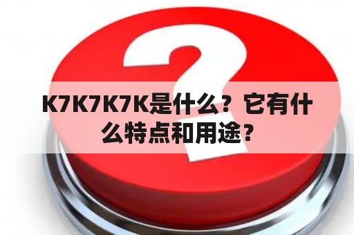 K7K7K7K是什么？它有什么特点和用途？