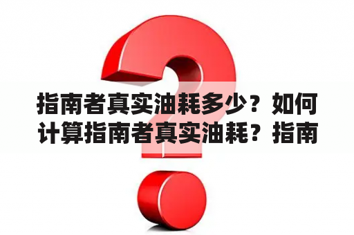 指南者真实油耗多少？如何计算指南者真实油耗？指南者油耗高怎么办？