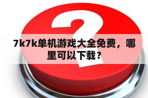 7k7k单机游戏大全免费，哪里可以下载？