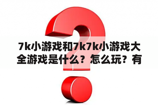 7K小游戏和7K7K小游戏大全游戏是什么？怎么玩？有哪些好玩的游戏？