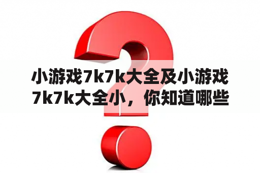 小游戏7k7k大全及小游戏7k7k大全小，你知道哪些好玩的小游戏？