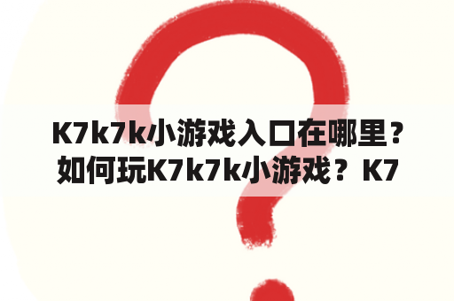 K7k7k小游戏入口在哪里？如何玩K7k7k小游戏？K7k7k小游戏有哪些？